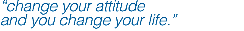 “change your attitude  and you change your life.”